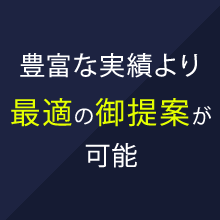 豊富な実績より 最適の御提案が 可能